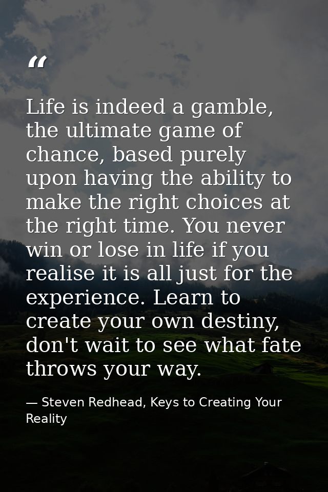 Life is indeed a gamble, the ultimate game of chance, based purely upon having the ability to make the right choices at  — Steven Redhead, Keys to Creating Your Reality