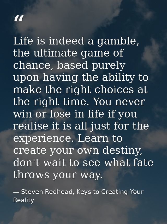 Life is indeed a gamble, the ultimate game of chance, based purely upon having the ability to make the right choices at  — Steven Redhead, Keys to Creating Your Reality