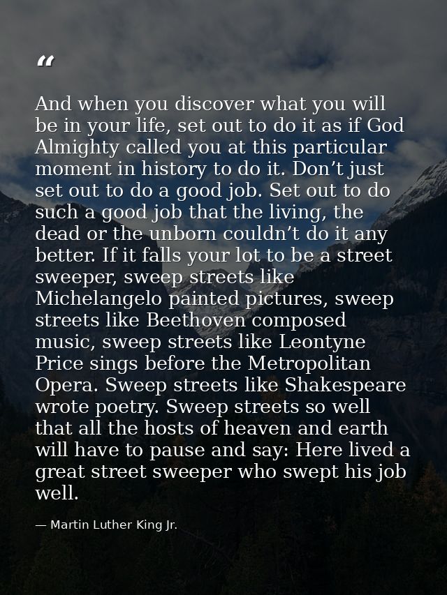 And when you discover what you will be in your life, set out to do it as if God Almighty called you at this particular m — Martin Luther King Jr.