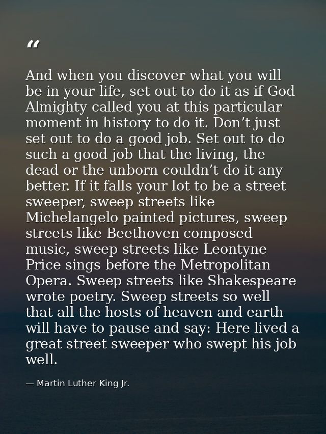 And when you discover what you will be in your life, set out to do it as if God Almighty called you at this particular m — Martin Luther King Jr.