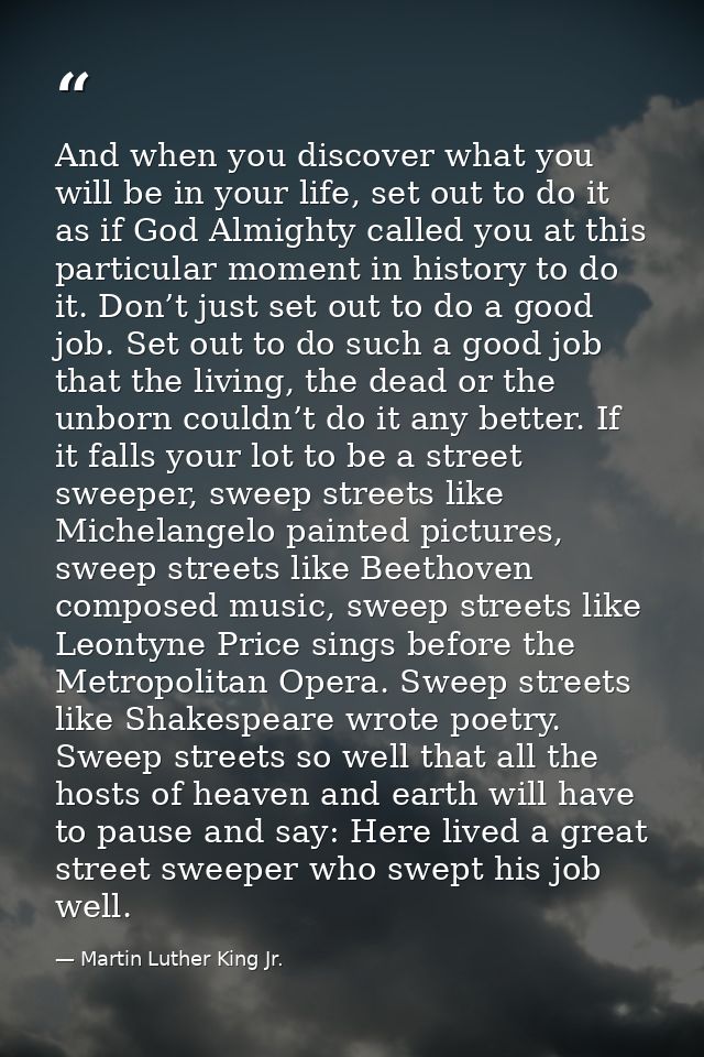 And when you discover what you will be in your life, set out to do it as if God Almighty called you at this particular m — Martin Luther King Jr.