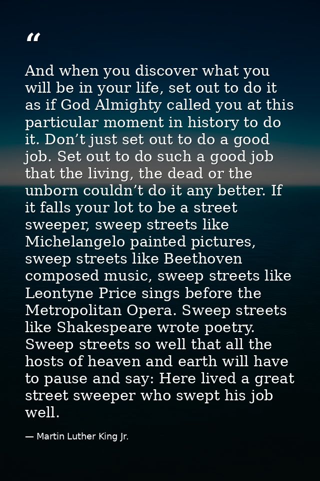 And when you discover what you will be in your life, set out to do it as if God Almighty called you at this particular m — Martin Luther King Jr.