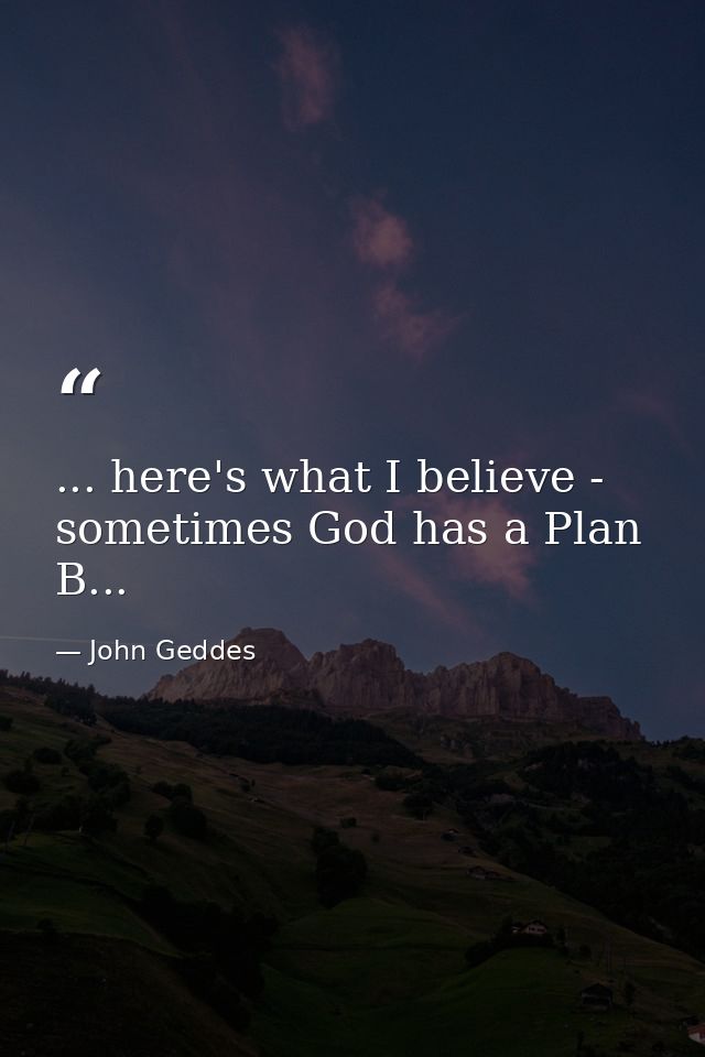 ... here's what I believe - sometimes God has a Plan B... — John Geddes