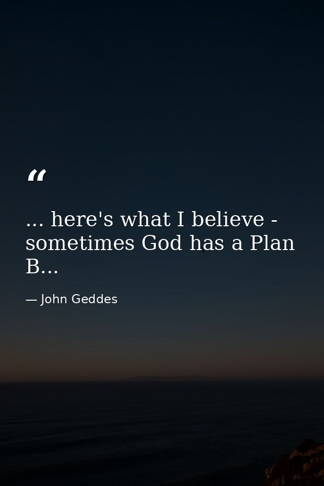 ... here's what I believe - sometimes God has a Plan B... — John Geddes