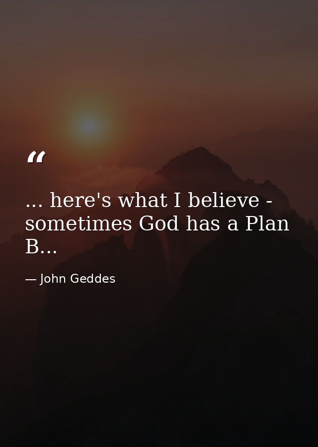 ... here's what I believe - sometimes God has a Plan B... — John Geddes