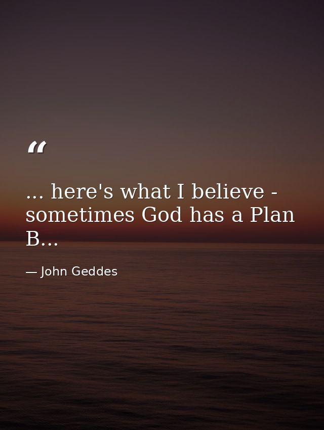 ... here's what I believe - sometimes God has a Plan B... — John Geddes