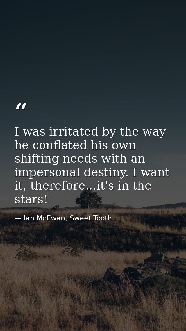 I was irritated by the way he conflated his own shifting needs with an impersonal destiny. I want it, therefore...it's i — Ian McEwan, Sweet Tooth