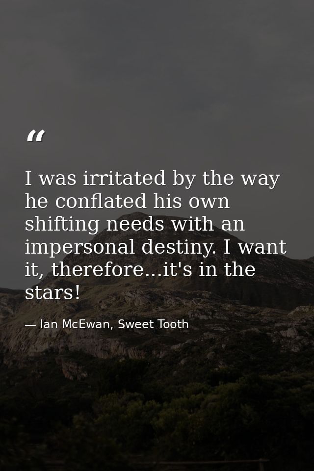 I was irritated by the way he conflated his own shifting needs with an impersonal destiny. I want it, therefore...it's i — Ian McEwan, Sweet Tooth