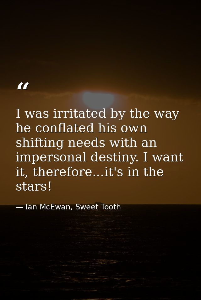 I was irritated by the way he conflated his own shifting needs with an impersonal destiny. I want it, therefore...it's i — Ian McEwan, Sweet Tooth