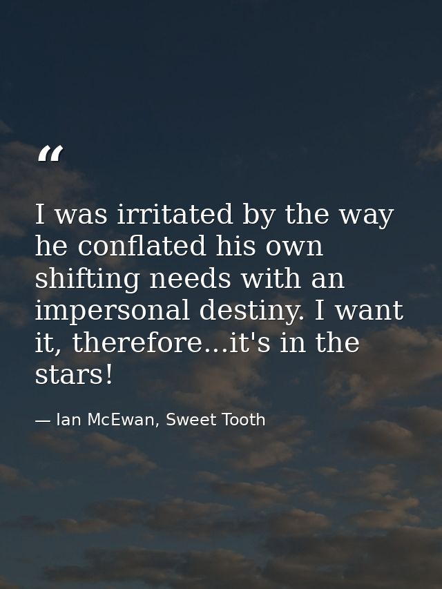 I was irritated by the way he conflated his own shifting needs with an impersonal destiny. I want it, therefore...it's i — Ian McEwan, Sweet Tooth