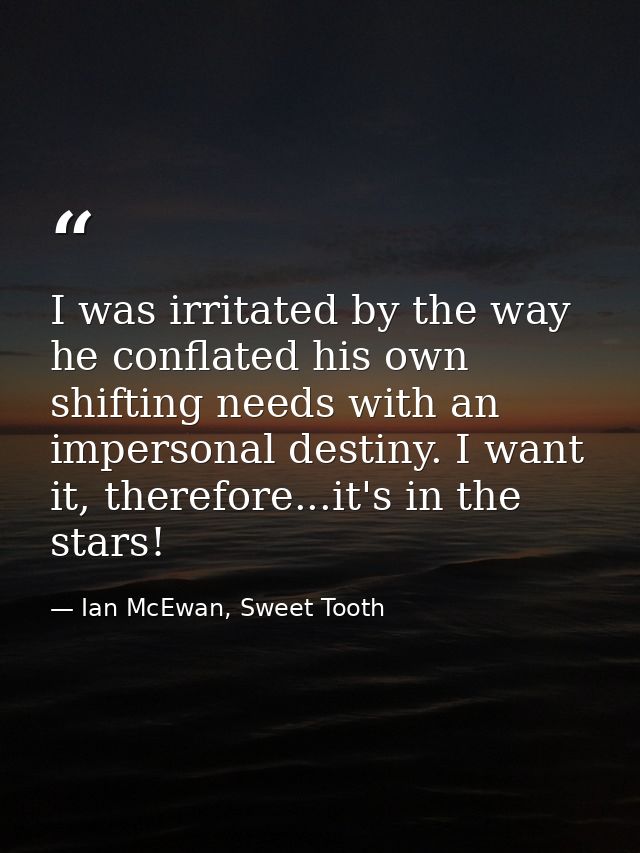 I was irritated by the way he conflated his own shifting needs with an impersonal destiny. I want it, therefore...it's i — Ian McEwan, Sweet Tooth