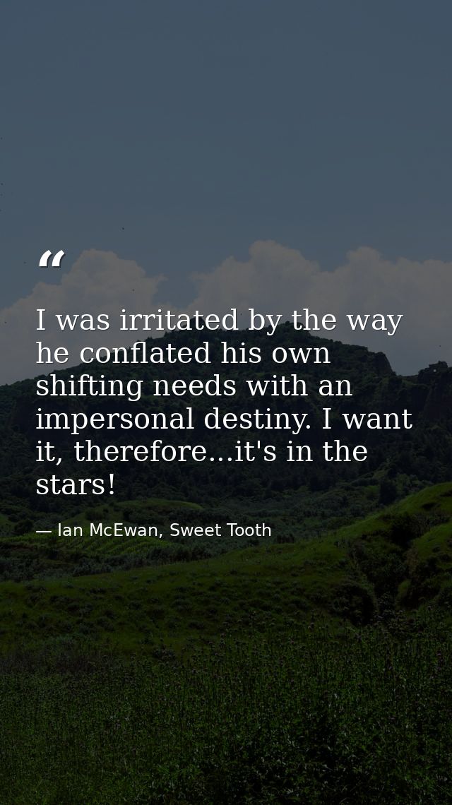 I was irritated by the way he conflated his own shifting needs with an impersonal destiny. I want it, therefore...it's i — Ian McEwan, Sweet Tooth