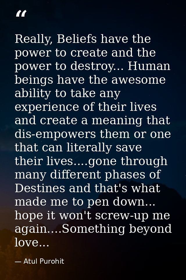 Really, Beliefs have the power to create and the power to destroy... Human beings have the awesome ability to take any e — Atul Purohit