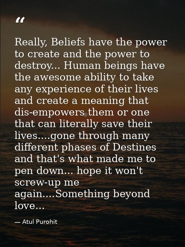 Really, Beliefs have the power to create and the power to destroy... Human beings have the awesome ability to take any e — Atul Purohit