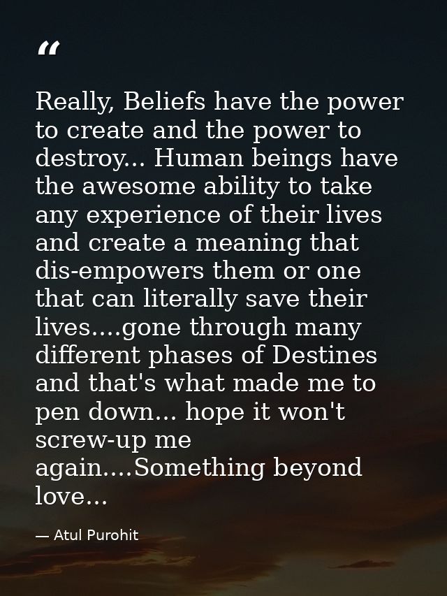 Really, Beliefs have the power to create and the power to destroy... Human beings have the awesome ability to take any e — Atul Purohit