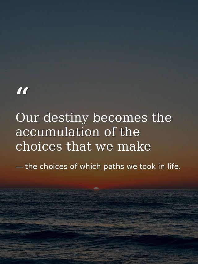 Our destiny becomes the accumulation of the choices that we make — the choices of which paths we took in life.