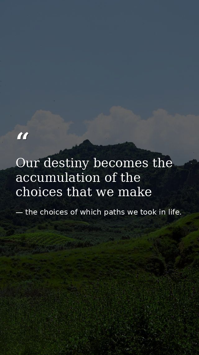 Our destiny becomes the accumulation of the choices that we make — the choices of which paths we took in life.