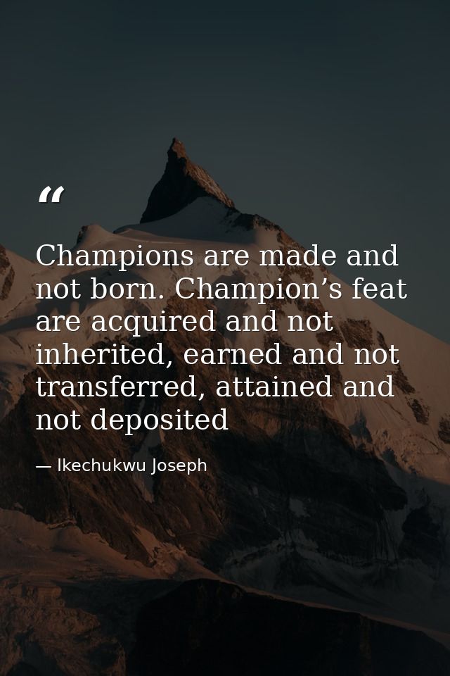 Champions are made and not born. Champion’s feat are acquired and not inherited, earned and not transferred, attained an — Ikechukwu Joseph
