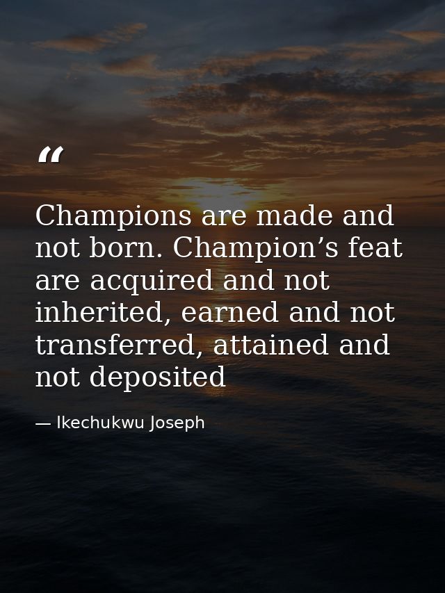 Champions are made and not born. Champion’s feat are acquired and not inherited, earned and not transferred, attained an — Ikechukwu Joseph