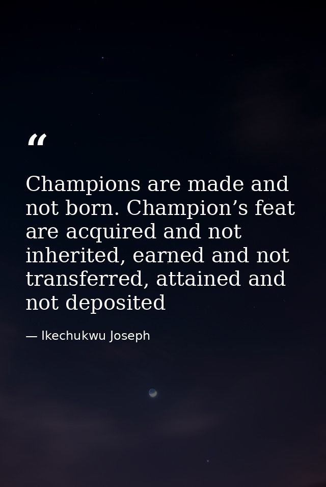 Champions are made and not born. Champion’s feat are acquired and not inherited, earned and not transferred, attained an — Ikechukwu Joseph