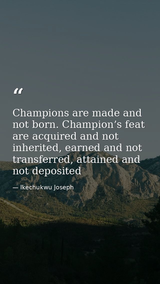 Champions are made and not born. Champion’s feat are acquired and not inherited, earned and not transferred, attained an — Ikechukwu Joseph