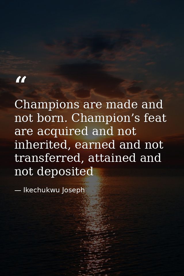 Champions are made and not born. Champion’s feat are acquired and not inherited, earned and not transferred, attained an — Ikechukwu Joseph