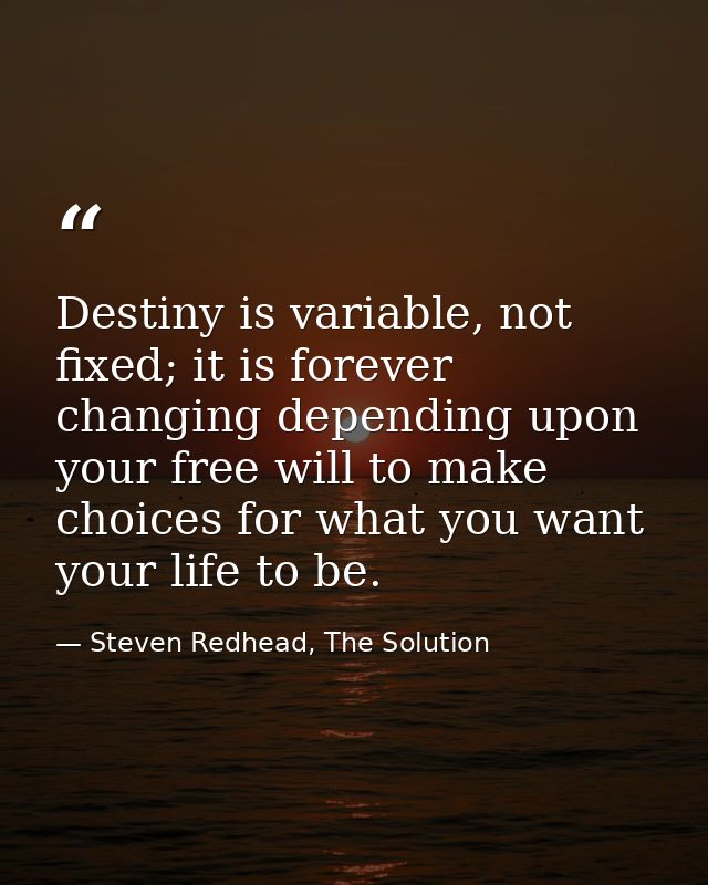 Destiny is variable, not fixed; it is forever changing depending upon your free will to make choices for what you want y — Steven Redhead, The Solution