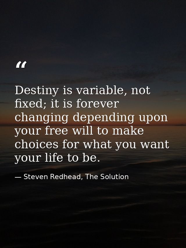 Destiny is variable, not fixed; it is forever changing depending upon your free will to make choices for what you want y — Steven Redhead, The Solution
