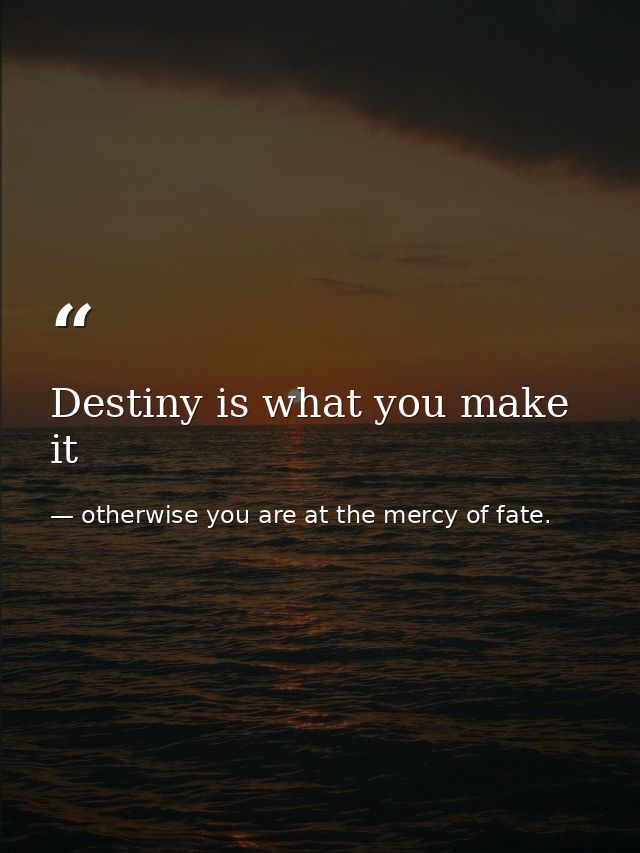 Destiny is what you make it — otherwise you are at the mercy of fate.