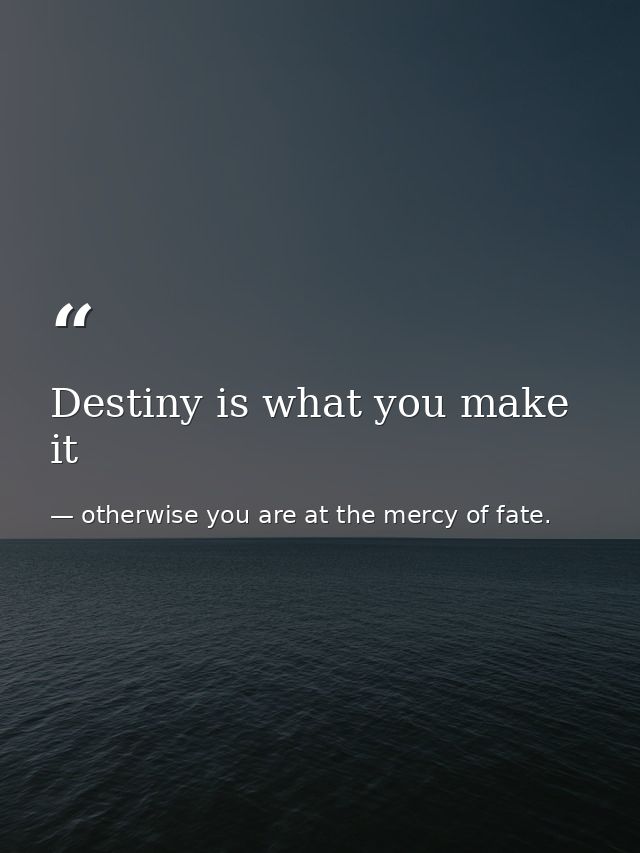 Destiny is what you make it — otherwise you are at the mercy of fate.