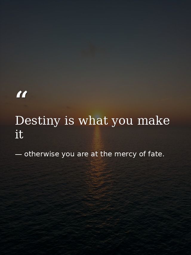 Destiny is what you make it — otherwise you are at the mercy of fate.