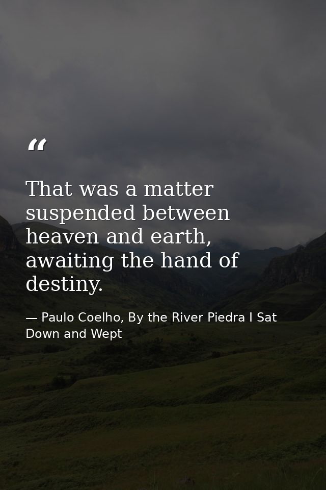 That was a matter suspended between heaven and earth, awaiting the hand of destiny. — Paulo Coelho, By the River Piedra I Sat Down and Wept