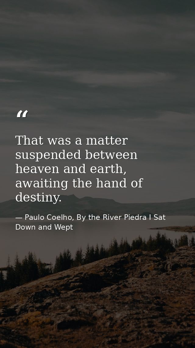 That was a matter suspended between heaven and earth, awaiting the hand of destiny. — Paulo Coelho, By the River Piedra I Sat Down and Wept