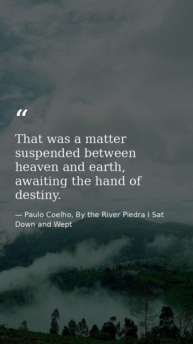 That was a matter suspended between heaven and earth, awaiting the hand of destiny. — Paulo Coelho, By the River Piedra I Sat Down and Wept