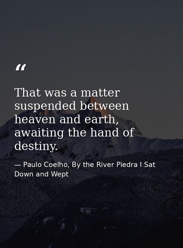 That was a matter suspended between heaven and earth, awaiting the hand of destiny. — Paulo Coelho, By the River Piedra I Sat Down and Wept