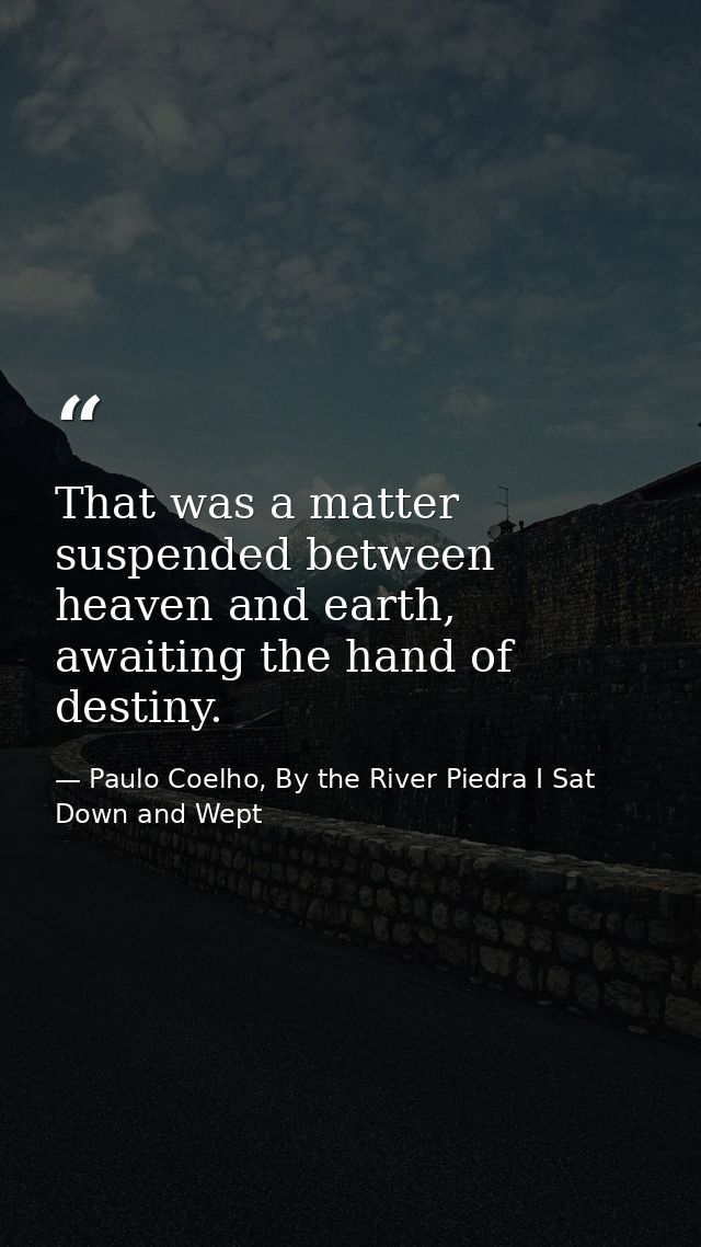 That was a matter suspended between heaven and earth, awaiting the hand of destiny. — Paulo Coelho, By the River Piedra I Sat Down and Wept