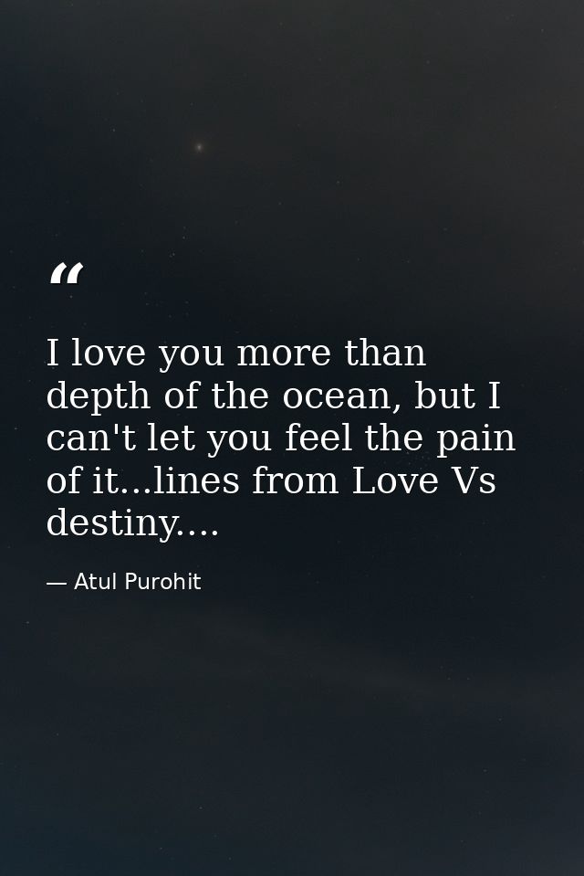 I love you more than depth of the ocean, but I can't let you feel the pain of it...lines from Love Vs destiny.... — Atul Purohit