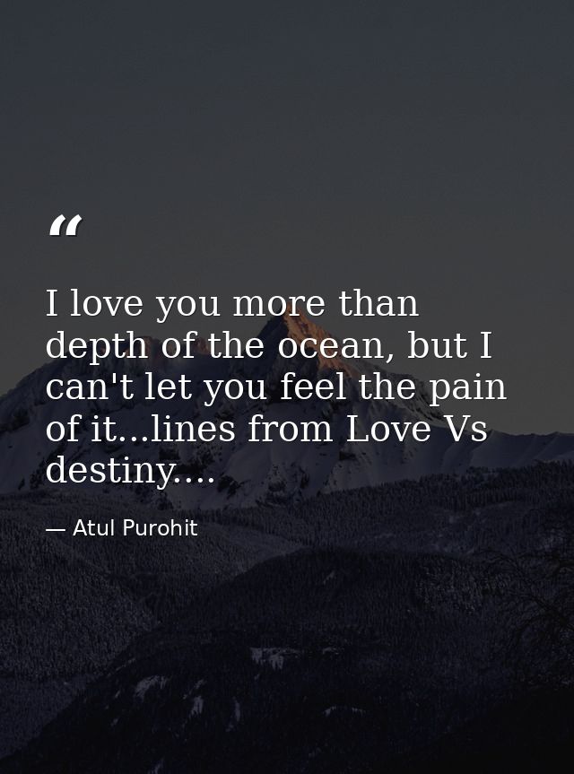 I love you more than depth of the ocean, but I can't let you feel the pain of it...lines from Love Vs destiny.... — Atul Purohit
