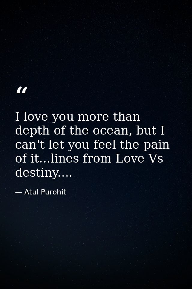 I love you more than depth of the ocean, but I can't let you feel the pain of it...lines from Love Vs destiny.... — Atul Purohit