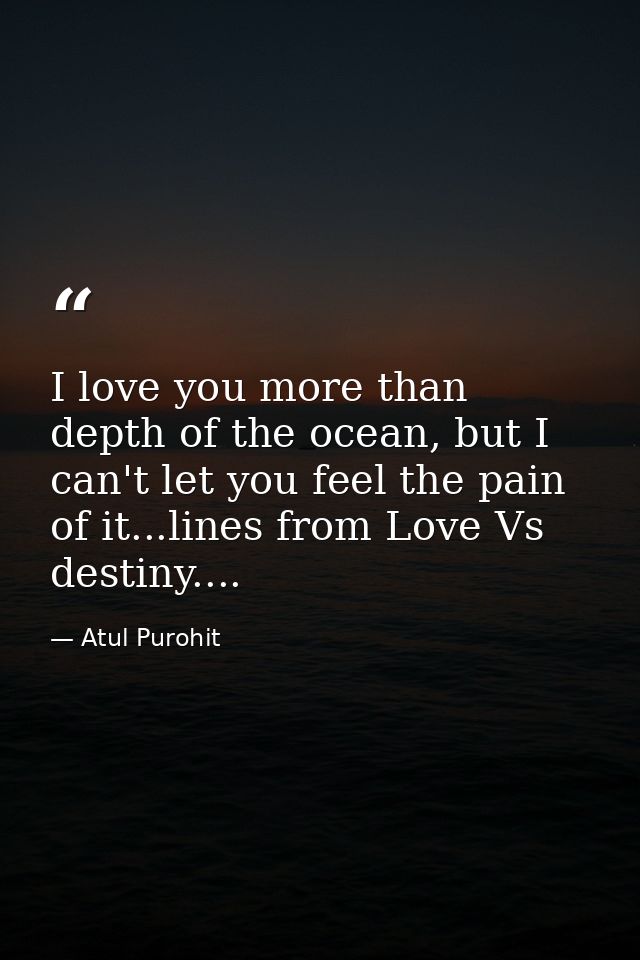 I love you more than depth of the ocean, but I can't let you feel the pain of it...lines from Love Vs destiny.... — Atul Purohit