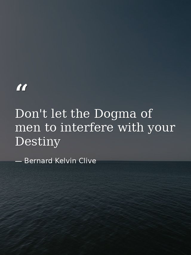 Don't let the Dogma of men to interfere with your Destiny — Bernard Kelvin Clive
