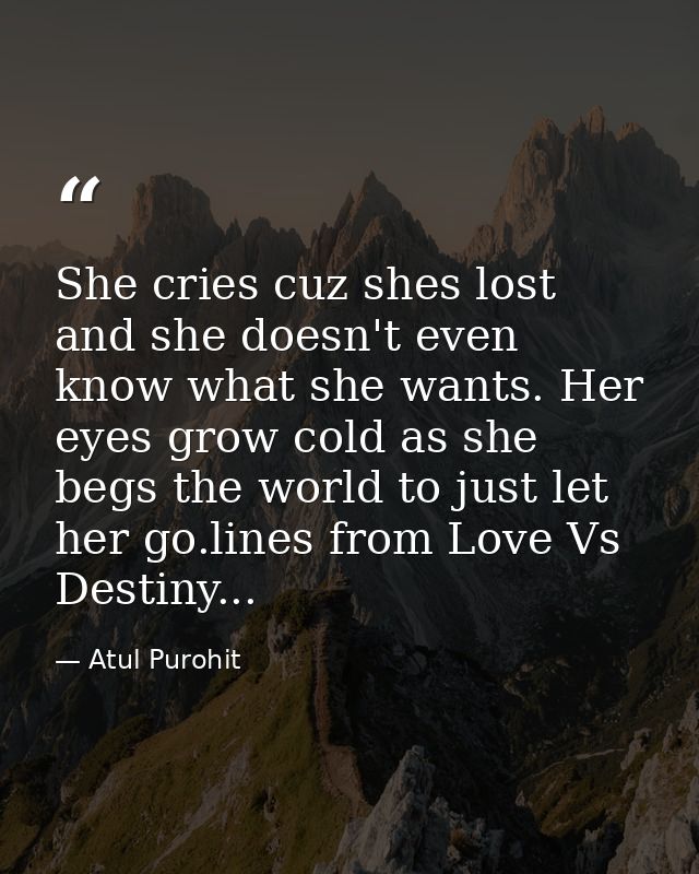 She cries cuz shes lost and she doesn't even know what she wants. Her eyes grow cold as she begs the world to just let h — Atul Purohit