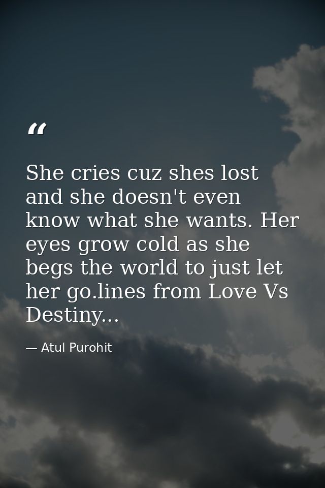 She cries cuz shes lost and she doesn't even know what she wants. Her eyes grow cold as she begs the world to just let h — Atul Purohit
