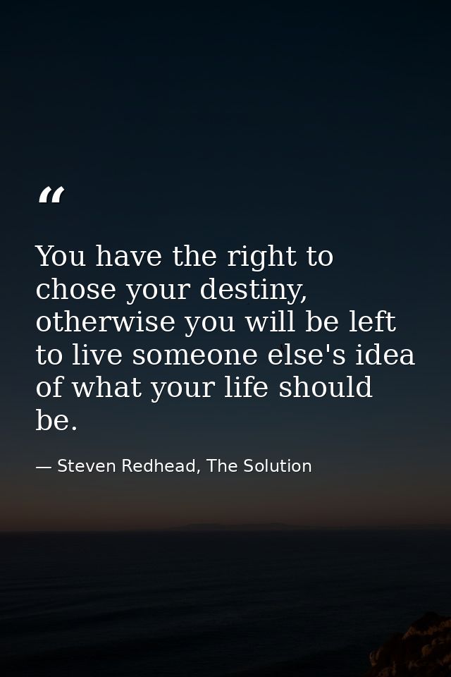 You have the right to chose your destiny, otherwise you will be left to live someone else's idea of what your life shoul — Steven Redhead, The Solution