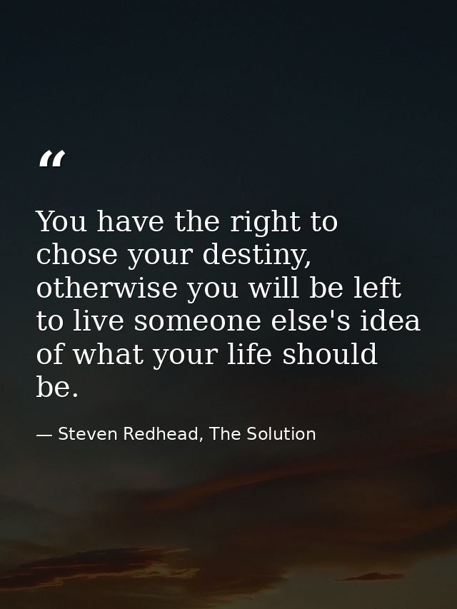 You have the right to chose your destiny, otherwise you will be left to live someone else's idea of what your life shoul — Steven Redhead, The Solution