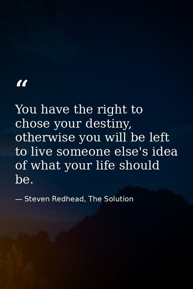 You have the right to chose your destiny, otherwise you will be left to live someone else's idea of what your life shoul — Steven Redhead, The Solution