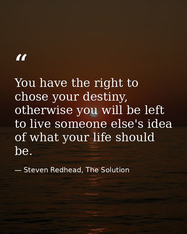 You have the right to chose your destiny, otherwise you will be left to live someone else's idea of what your life shoul — Steven Redhead, The Solution