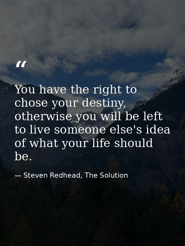 You have the right to chose your destiny, otherwise you will be left to live someone else's idea of what your life shoul — Steven Redhead, The Solution