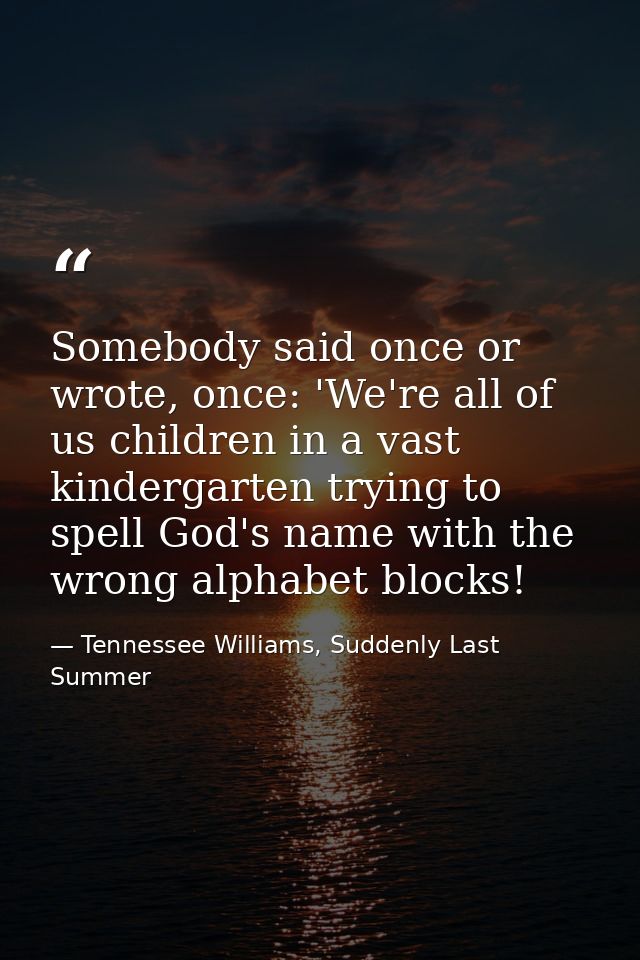 Somebody said once or wrote, once: 'We're all of us children in a vast kindergarten trying to spell God's name with the  — Tennessee Williams, Suddenly Last Summer