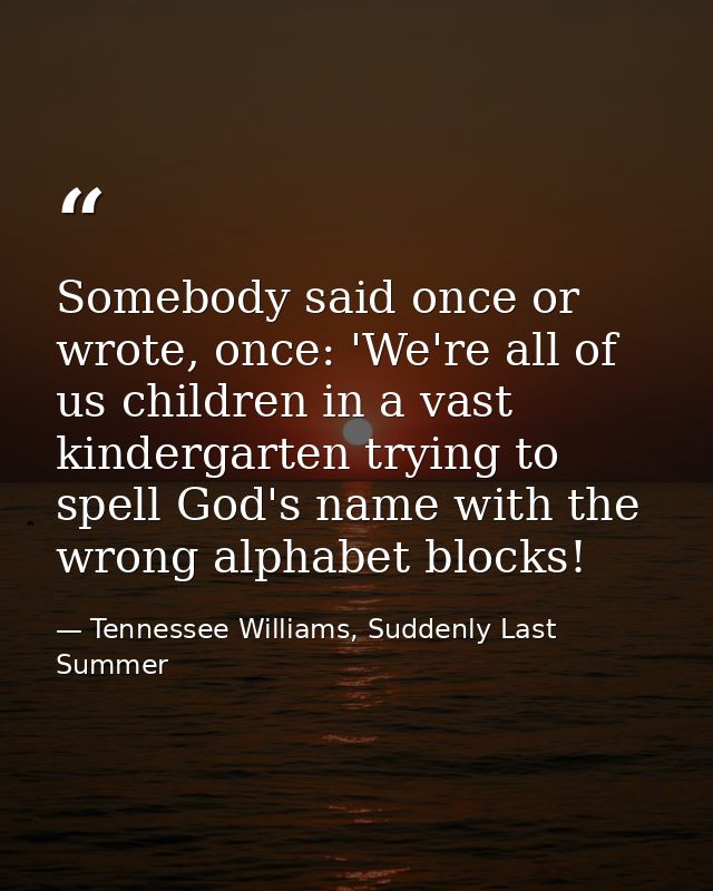 Somebody said once or wrote, once: 'We're all of us children in a vast kindergarten trying to spell God's name with the  — Tennessee Williams, Suddenly Last Summer